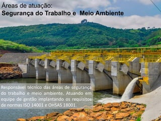 Áreas de atuação:
Segurança do Trabalho e Meio Ambiente
Responsável técnico das áreas de segurança
do trabalho e meio ambiente. Atuando em
equipe de gestão implantando os requisitos
de normas ISO 14001 e OHSAS 18001.
 