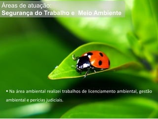 Áreas de atuação:
Segurança do Trabalho e Meio Ambiente
 Na área ambiental realizei trabalhos de licenciamento ambiental, gestão
ambiental e perícias judiciais.
 