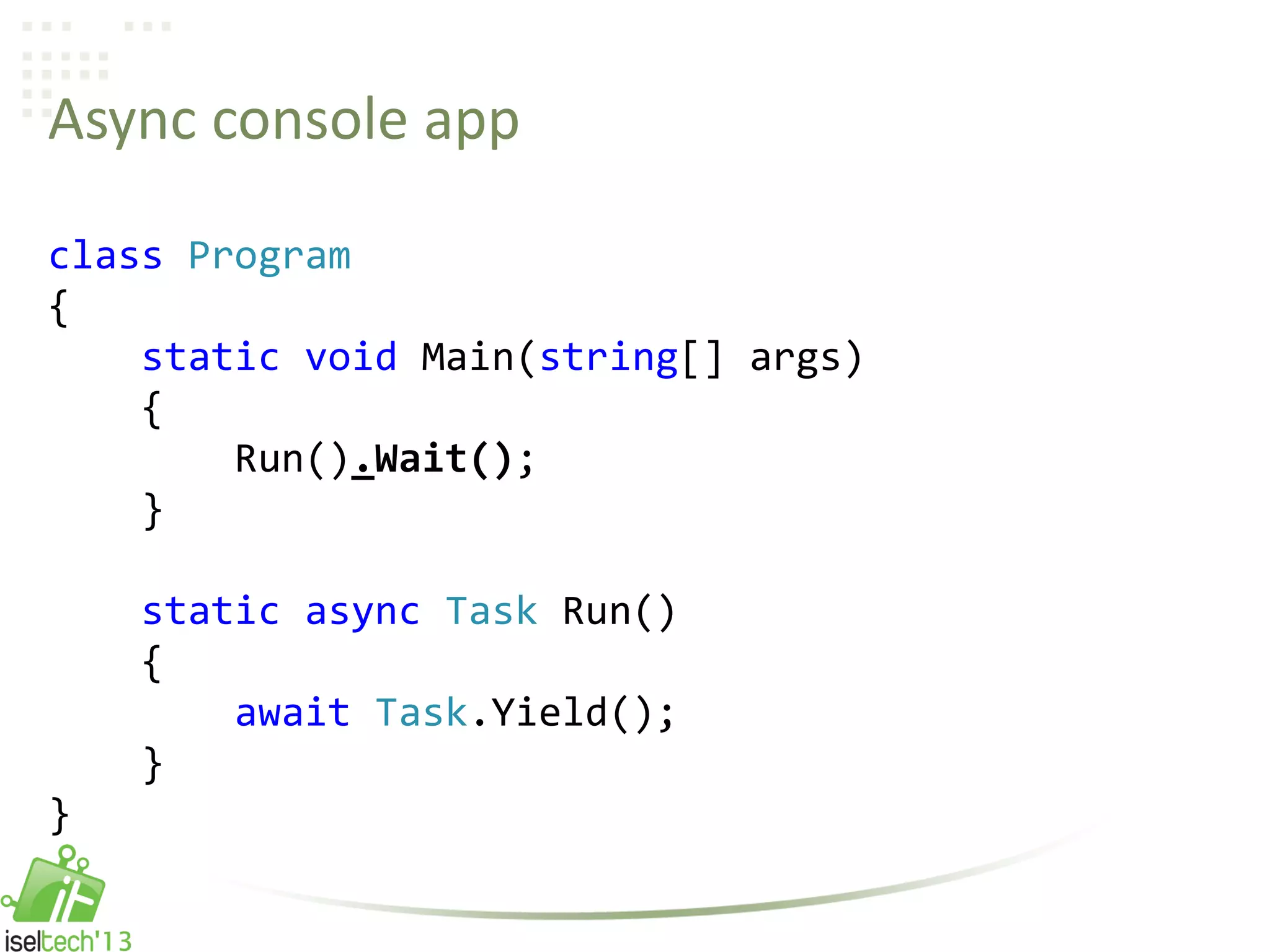 Async console app
class Program
{
static void Main(string[] args)
{
Run().Wait();
}
static async Task Run()
{
await Task.Yield();
}
}
 