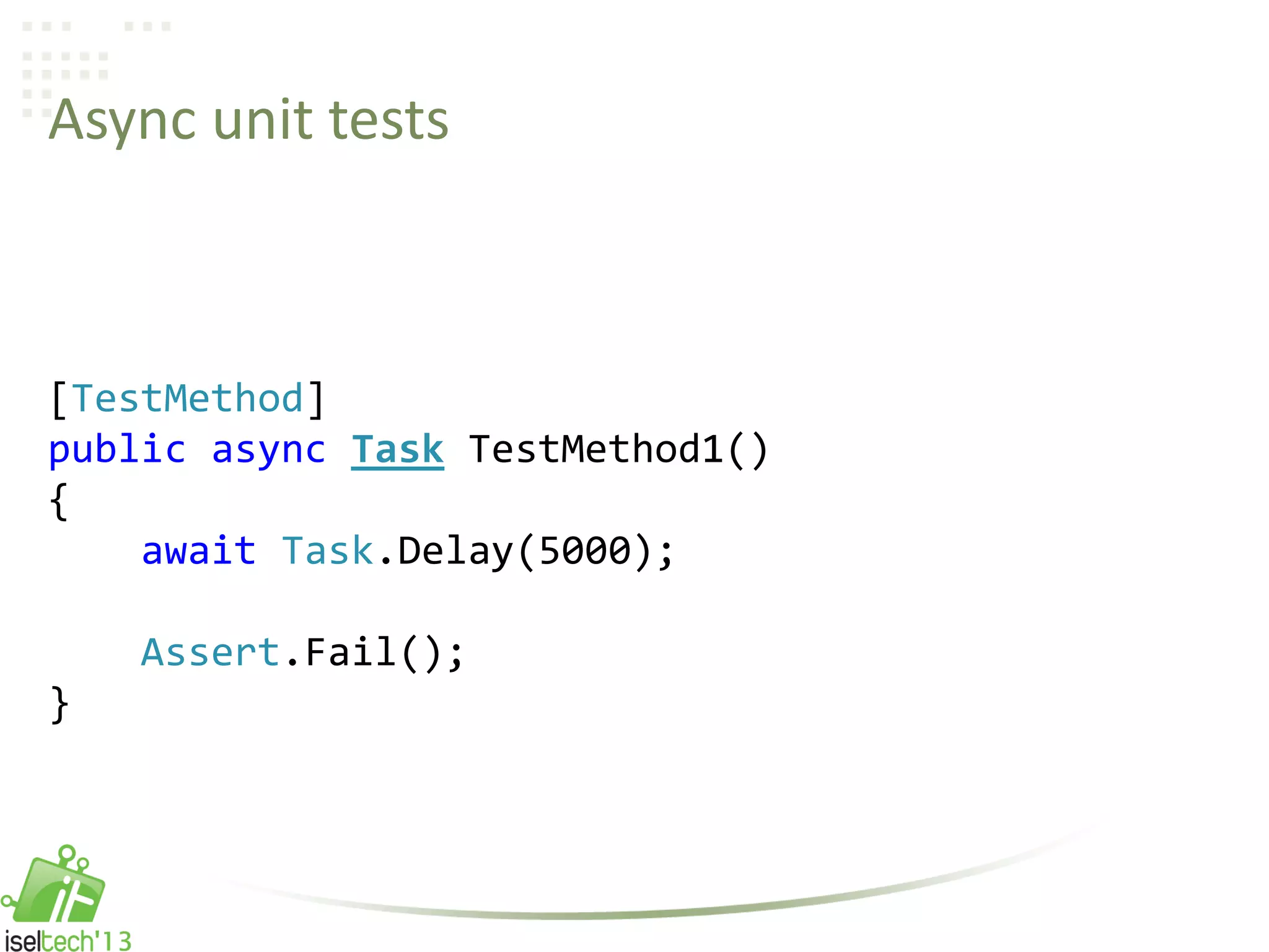 Async unit tests
[TestMethod]
public async Task TestMethod1()
{
await Task.Delay(5000);
Assert.Fail();
}
 