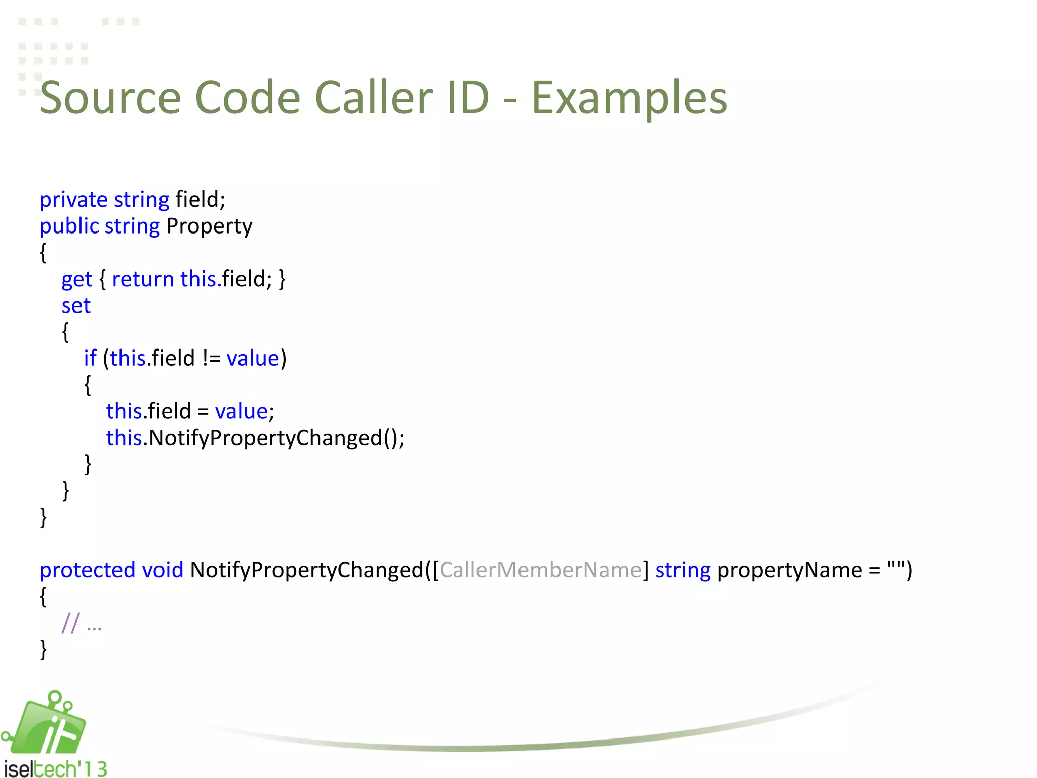 Source Code Caller ID - Examples
private string field;
public string Property
{
get { return this.field; }
set
{
if (this.field != value)
{
this.field = value;
this.NotifyPropertyChanged();
}
}
}
protected void NotifyPropertyChanged([CallerMemberName] string propertyName = "")
{
// …
}
 