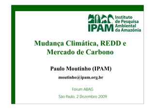 Mudança Cli áti REDD e
M d     Climática,
  Mercado de Carbono

   Paulo Moutinho
   P l M ti h (IPAM)
     moutinho@ipam.org.br
             @p      g

            Fórum ABAG
     São Paulo, 2 Dezembro 2009
 