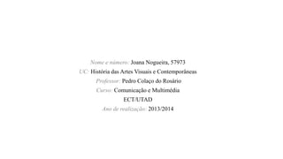 Nome e número: Joana Nogueira, 57973
UC: História das Artes Visuais e Contemporâneas
Professor: Pedro Colaço do Rosário
Curso: Comunicação e Multimédia
ECT/UTAD
Ano de realização: 2013/2014

 
