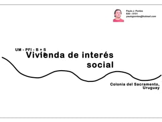Vivienda de interés
social
Colonia del Sacramento,
Uruguay
UM - PFI - B + S
+ B
Paulo J. Pontes
830 – 0151
paulojpontes@hotmail.com
 