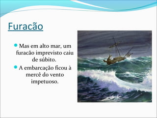 Furacão
Mas em alto mar, um
furacão imprevisto caiu
de súbito.
A embarcação ficou à
mercê do vento
impetuoso.
 
