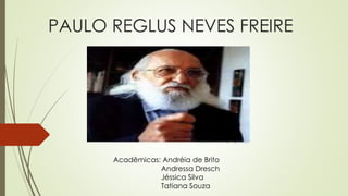 PAULO REGLUS NEVES FREIRE
Acadêmicas: Andréia de Brito
Andressa Dresch
Jéssica Silva
Tatiana Souza
 
