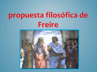 propuesta filosófica de
       Freire
 
