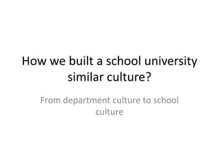 How we built a school university
similar culture?
From department culture to school
culture
 
