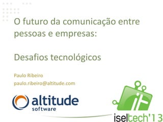 O futuro da comunicação entre
pessoas e empresas:
Desafios tecnológicos
Paulo Ribeiro
paulo.ribeiro@altitude.com
 
