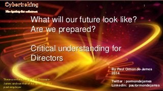 By Paul Ormonde-James
2014
Twitter : pormondejames
Linkedin: paulormondejames
1
What will our future look like?
Are we prepared?
Critical understanding for
Directors
These are the views of Paul Ormonde-
James and not that of his current or any
past employer
 