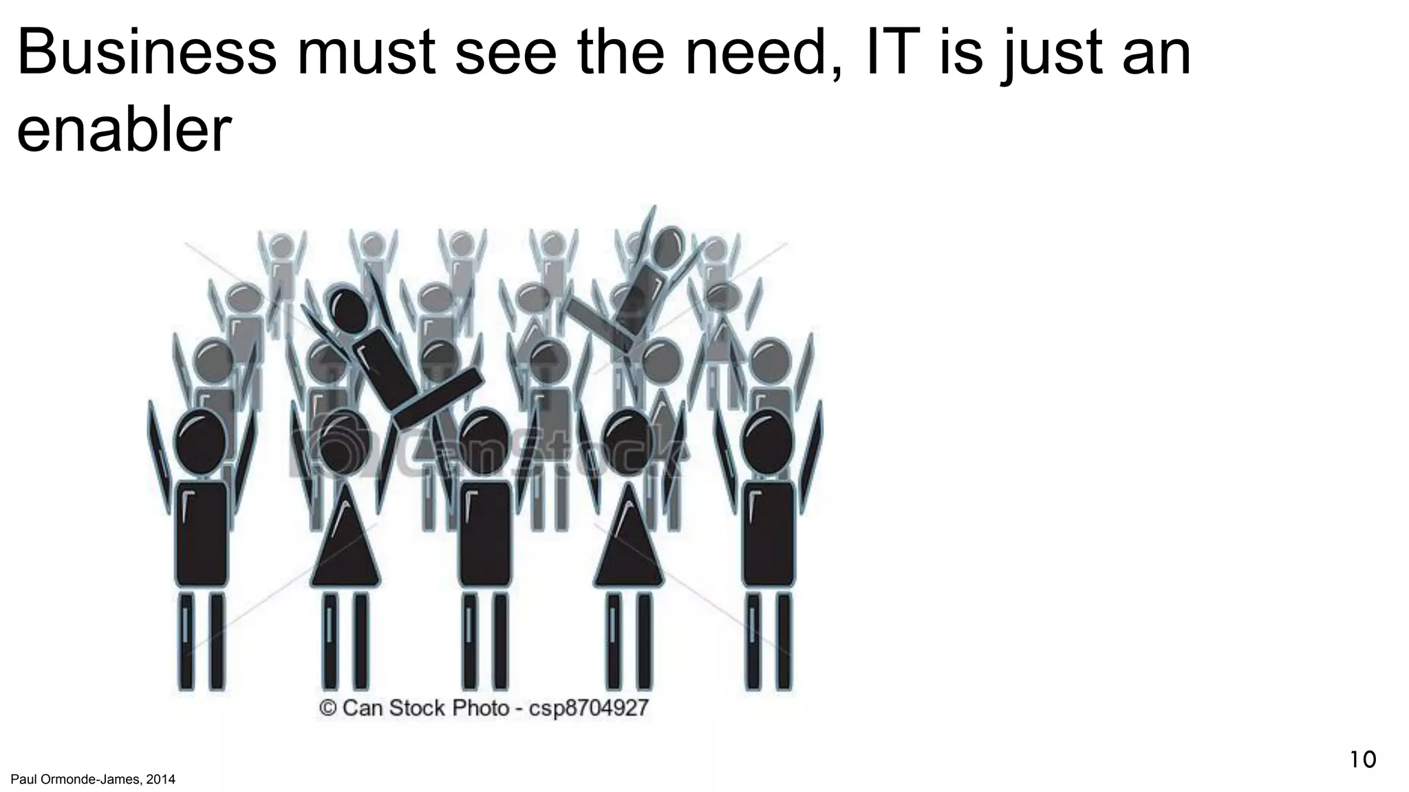 Paul Ormonde-James, 2014
Business must see the need, IT is just an
enabler
10
 
