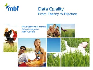 Data Quality
                 From Theory to Practice

         MARCUS EVANS CONFERENCES
Paul Ormonde-James
Group Intelligence
MBF Australia
 