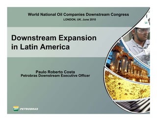 Downstream Expansion
in Latin America
Paulo Roberto Costa
Petrobras Downstream Executive Officer
LONDON, UK. June 2010
World National Oil Companies Downstream Congress
 