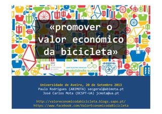 «promover o
valor económico
da bicicleta»
Universidade de Aveiro, 20 de Setembro 2013
Paulo Rodrigues (ABIMOTA) secgeral@abimota.pt
José Carlos Mota (DCSPT-UA) jcmota@ua.pt
http://valoreconomicodabicicleta.blogs.sapo.pt/
https://www.facebook.com/ValorEconomicodaBicicleta
 