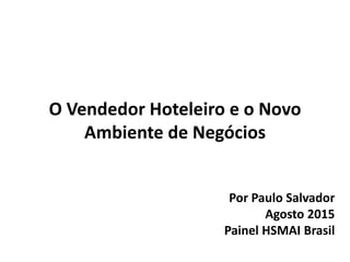 O Vendedor Hoteleiro e o Novo
Ambiente de Negócios
Por Paulo Salvador
Agosto 2015
Painel HSMAI Brasil
 