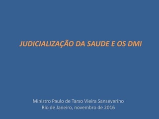 JUDICIALIZAÇÃO DA SAUDE E OS DMI
Ministro Paulo de Tarso Vieira Sanseverino
Rio de Janeiro, novembro de 2016
 