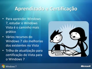Aprendizado e CertificaçãoPara aprender Windows 7, estudar o Windows Vista é o caminho mais práticoVários recursos do Windows 7 são melhorias dos existentes no VistaTrilha de atualização para certificação do Vista para o Windows 7