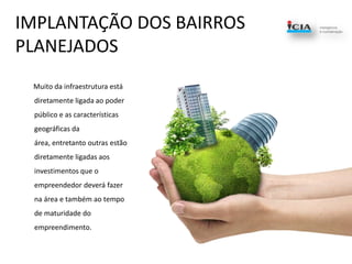 IMPLANTAÇÃO DOS BAIRROS PLANEJADOS       Muito da infraestrutura está diretamente ligada ao poder público e as características geográficas da área, entretanto outras estão diretamente ligadas aos investimentos que o empreendedor deverá fazer na área e também ao tempo de maturidade do empreendimento.