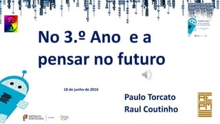 No 3.º Ano e a
pensar no futuro
Paulo Torcato
Raul Coutinho
18 de junho de 2016
 