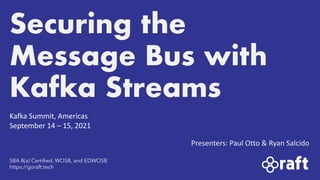 Securing the
Message Bus with
Kafka Streams
SBA 8(a) Certified, WOSB, and EDWOSB
https://goraft.tech
Kafka Summit, Americas
September 14 – 15, 2021
Presenters: Paul Otto & Ryan Salcido
 