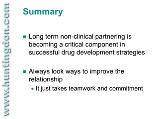 Summary

   Long term non-clinical partnering is
    becoming a critical component in
    successful drug development strategies

   Always look ways to improve the
    relationship
       It just takes teamwork and commitment
 