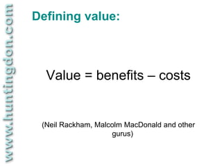 Defining value:



  Value = benefits – costs


 (Neil Rackham, Malcolm MacDonald and other
                    gurus)
 