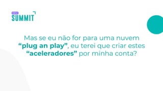 Mas se eu não for para uma nuvem
“plug an play”, eu terei que criar estes
“aceleradores” por minha conta?
 