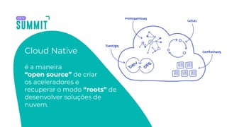 Cloud Native
é a maneira
“open source” de criar
os aceleradores e
recuperar o modo “roots” de
desenvolver soluções de
nuvem.
 