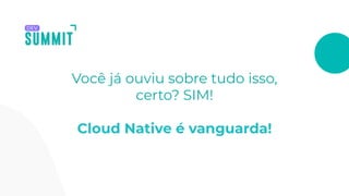 Você já ouviu sobre tudo isso,
certo? SIM!
Cloud Native é vanguarda!
 