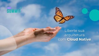 Liberte sua
arquitetura
com Cloud Native
 