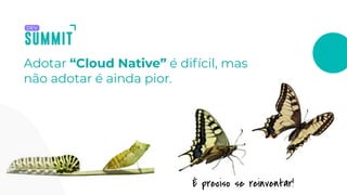 É preciso se reinventar!
Adotar “Cloud Native” é difícil, mas
não adotar é ainda pior.
 