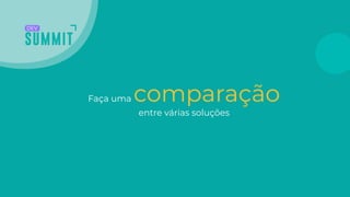 Faça uma comparação
entre várias soluções
 