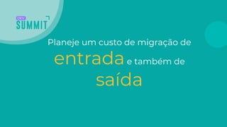 Planeje um custo de migração de
entradae também de
saída
 