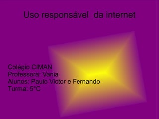 Uso responsável da internet
Colégio CIMAN
Professora: Vania
Alunos: Paulo Victor e Fernando
Turma: 5°C
 