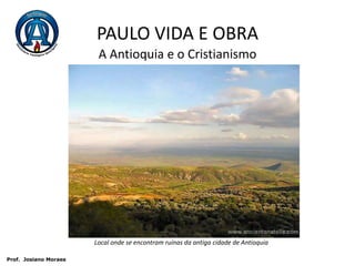 PAULO VIDA E OBRAA Antioquia e o CristianismoLocal onde se encontram ruínas da antiga cidade de Antioquia Prof.  JosianoMoraes