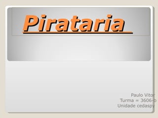 Pirataria  Paulo Vitor  Turma = 3606-b Unidade cedaspy  