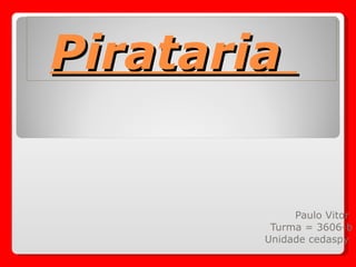 Pirataria  Paulo Vitor  Turma = 3606-b Unidade cedaspy  
