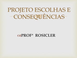 
PROFª ROSICLER
PROJETO ESCOLHAS E
CONSEQUÊNCIAS
 