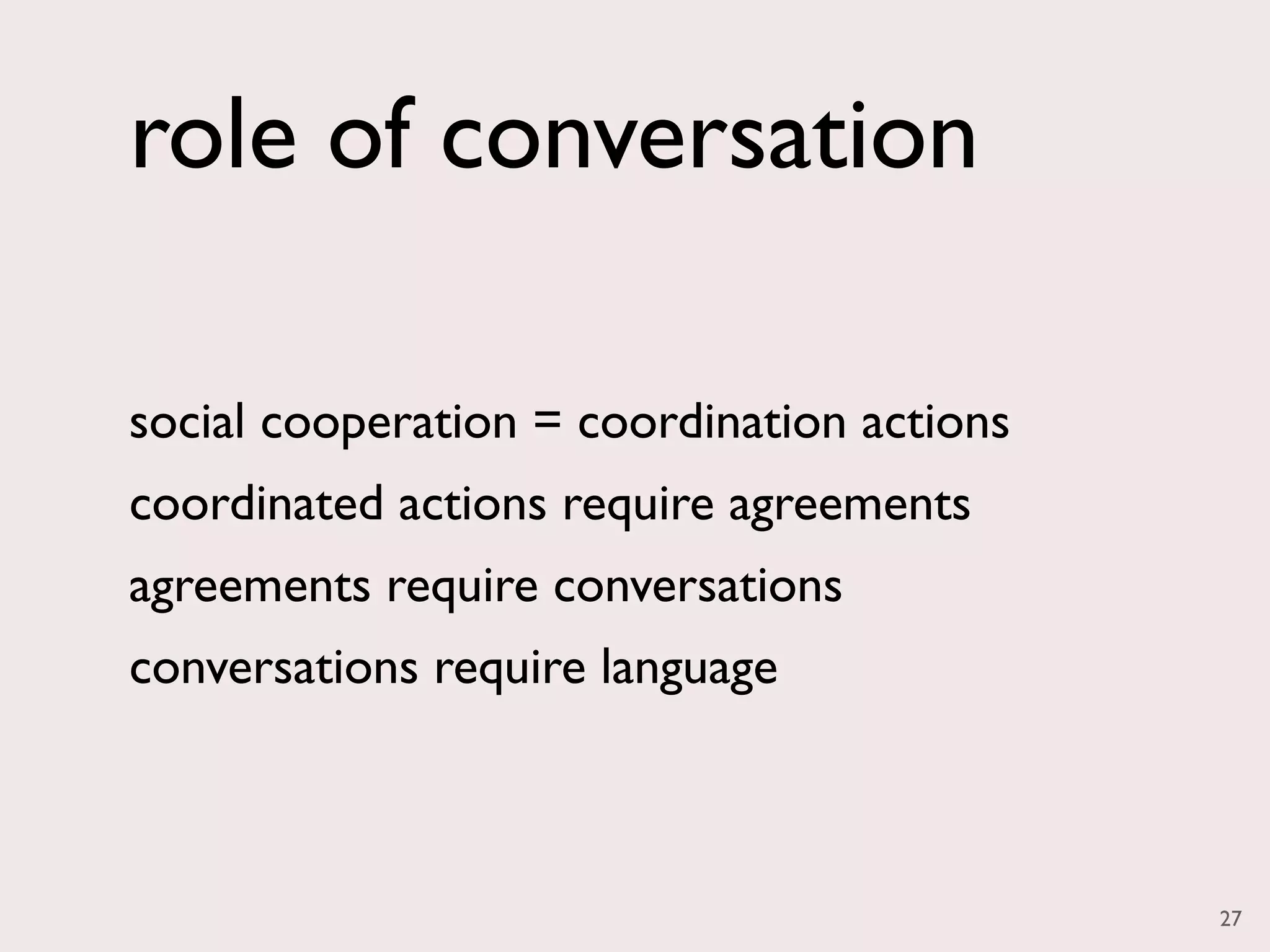 role of conversation

social cooperation = coordination actions
coordinated actions require agreements
agreements require conversations
conversations require language



                                            27
 