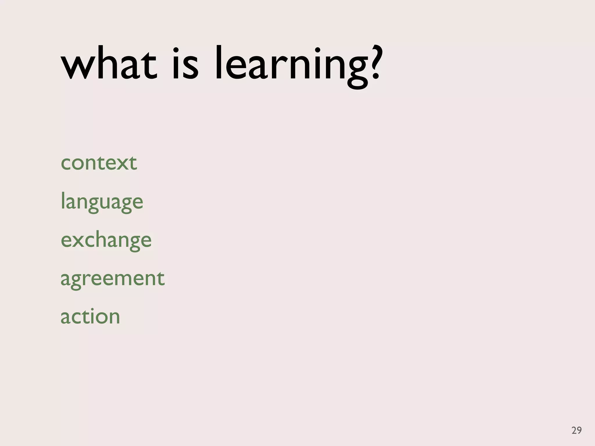 what is learning?
context
language
exchange
agreement
action



                    29
 