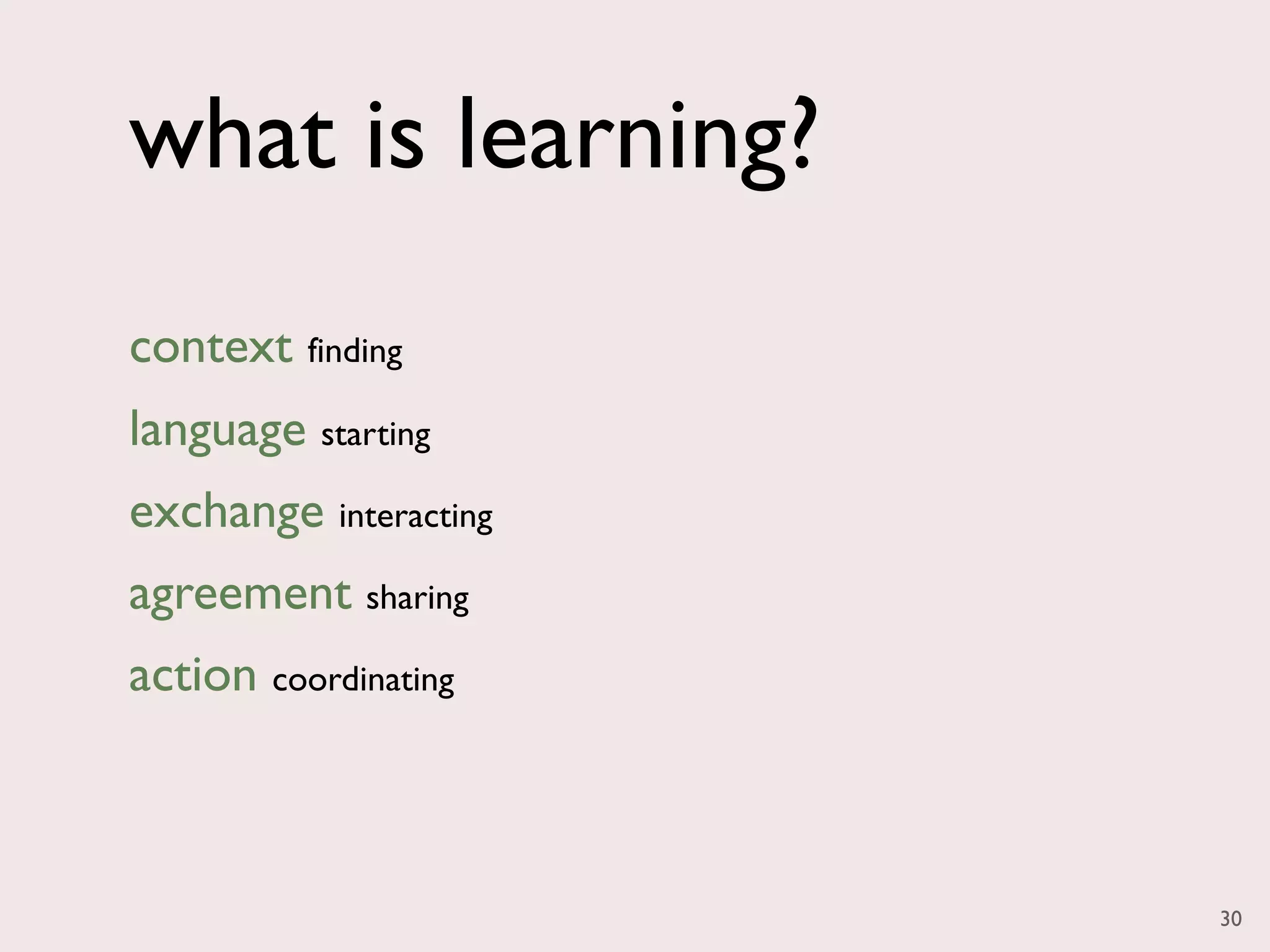 what is learning?
context finding
language starting
exchange interacting
agreement sharing
action coordinating



                       30
 