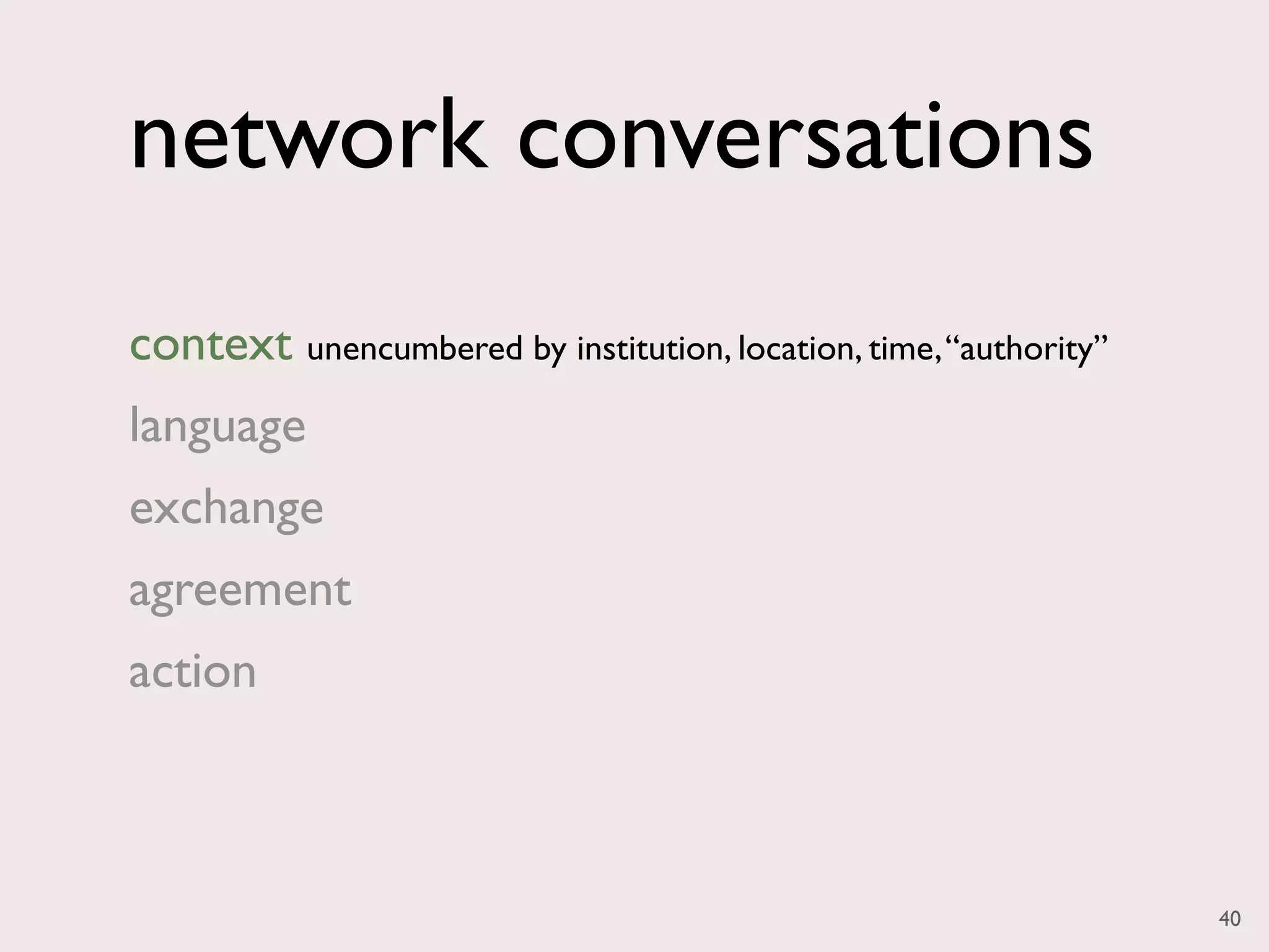 network conversations
context unencumbered by institution, location, time, “authority”
language
exchange
agreement
action



                                                                   40
 