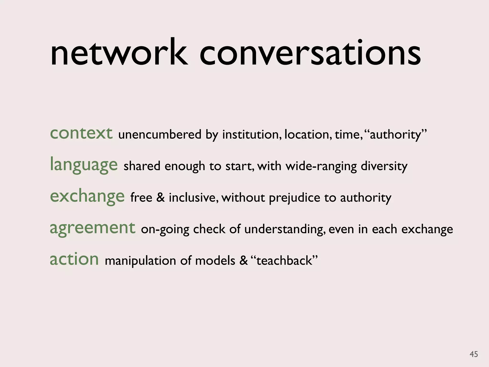 network conversations
context unencumbered by institution, location, time, “authority”
language shared enough to start, with wide-ranging diversity
exchange free & inclusive, without prejudice to authority
agreement on-going check of understanding, even in each exchange
action manipulation of models & “teachback”



                                                                   45
 