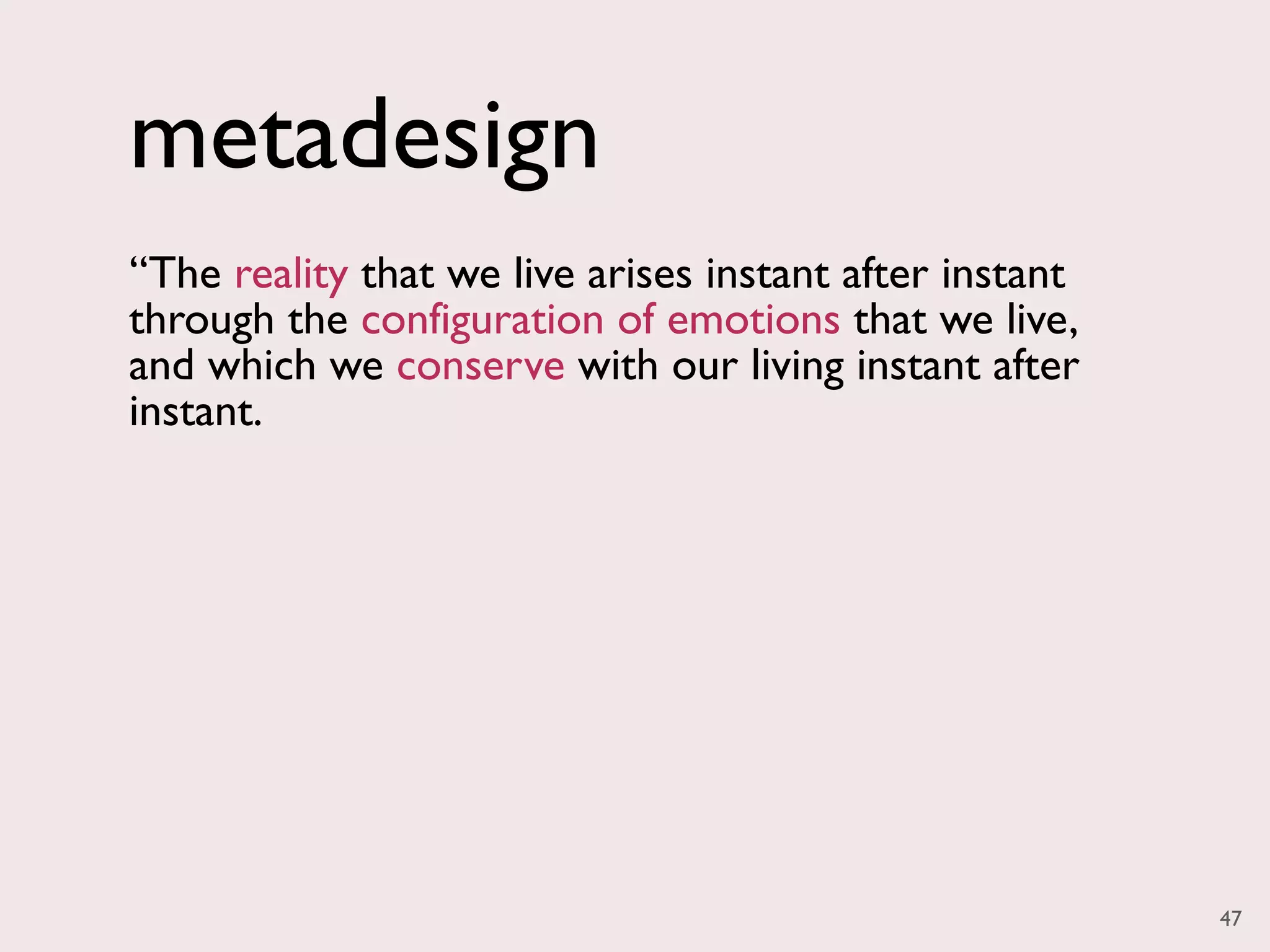 metadesign
“The reality that we live arises instant after instant
through the configuration of emotions that we live,
and which we conserve with our living instant after
instant.




                                                         47
 