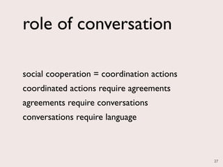 role of conversation

social cooperation = coordination actions
coordinated actions require agreements
agreements require conversations
conversations require language



                                            27
 