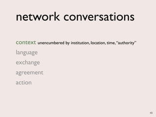 network conversations
context unencumbered by institution, location, time, “authority”
language
exchange
agreement
action



                                                                   40
 