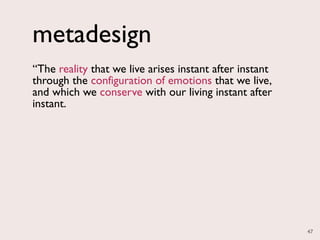 metadesign
“The reality that we live arises instant after instant
through the configuration of emotions that we live,
and which we conserve with our living instant after
instant.




                                                         47
 
