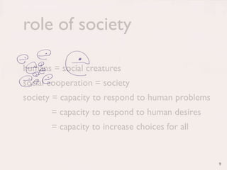 role of society

humans = social creatures
social cooperation = society
society = capacity to respond to human problems
       = capacity to respond to human desires
       = capacity to increase choices for all


                                                  9
 