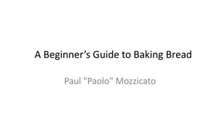 A Beginner’s Guide to Baking Bread
Paul "Paolo" Mozzicato
 