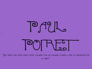 “
                              PAUL
                         POIRET
    “Una mujer como usted puede llevar cualquier cosa en cualquier ocasión y, deje de preocuparse por
                                               el dinero”
 